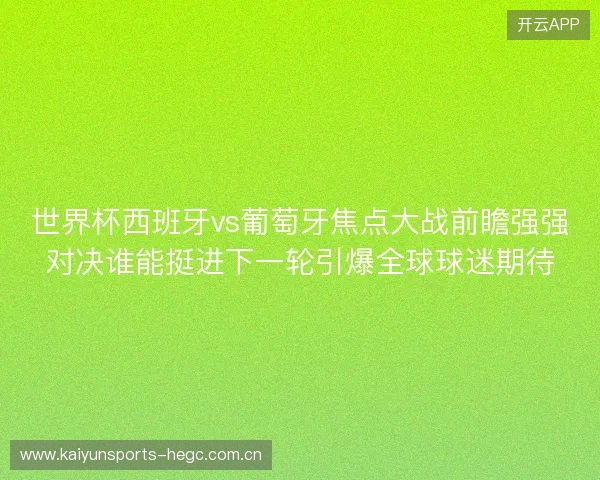 世界杯西班牙vs葡萄牙焦点大战前瞻强强对决谁能挺进下一轮引爆全球球迷期待